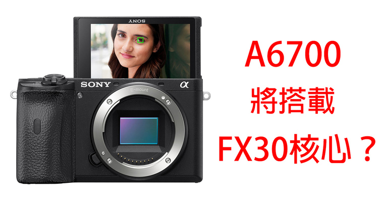 Sony A6700將搭載FX30核心元件？7月12日見真章！