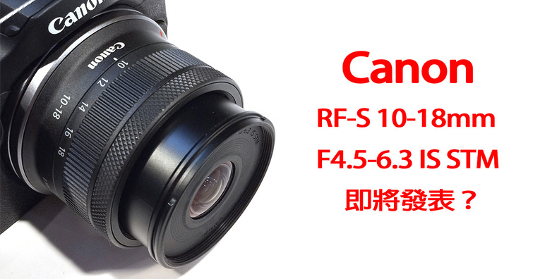 Canon RF-S 10-18mm F4.5-6.3 IS STM即將問世？多張間諜照流出